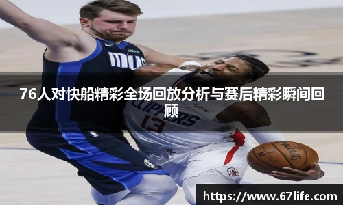 76人对快船精彩全场回放分析与赛后精彩瞬间回顾