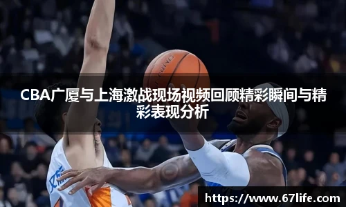 CBA广厦与上海激战现场视频回顾精彩瞬间与精彩表现分析