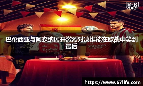 巴伦西亚与阿森纳展开激烈对决谁能在欧战中笑到最后